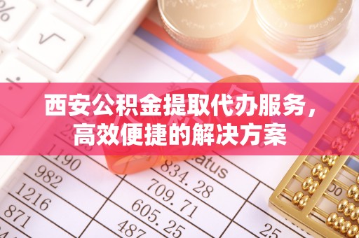 七星西安公积金提取代办服务，高效便捷的解决方案