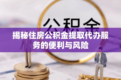 七星揭秘住房公积金提取代办服务的便利与风险