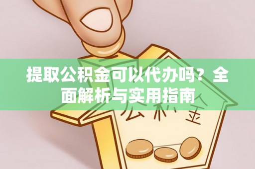 七星提取公积金可以代办吗？全面解析与实用指南
