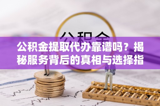 七星公积金提取代办靠谱吗？揭秘服务背后的真相与选择指南