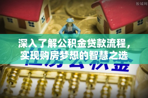七星深入了解公积金贷款流程，实现购房梦想的智慧之选