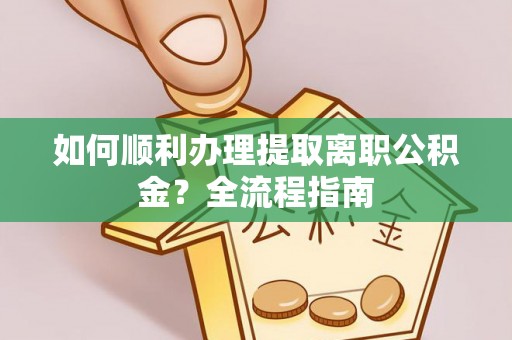 七星如何顺利办理提取离职公积金？全流程指南