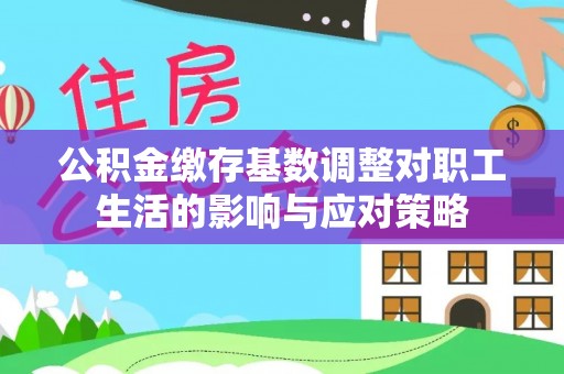 七星公积金缴存基数调整对职工生活的影响与应对策略
