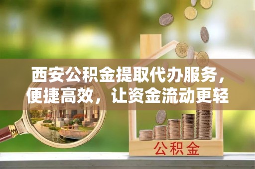 七星西安公积金提取代办服务，便捷高效，让资金流动更轻松