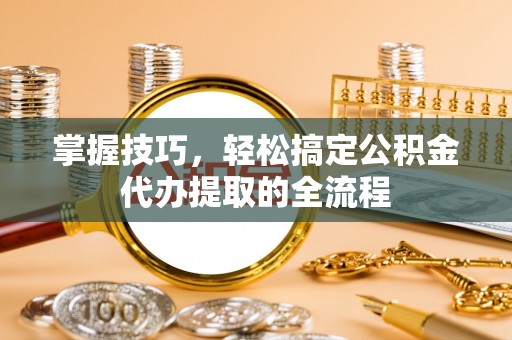 七星掌握技巧，轻松搞定公积金代办提取的全流程