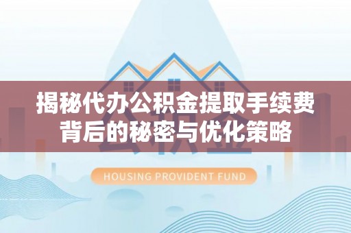 七星揭秘代办公积金提取手续费背后的秘密与优化策略