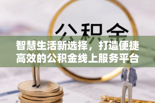七星智慧生活新选择，打造便捷高效的公积金线上服务平台