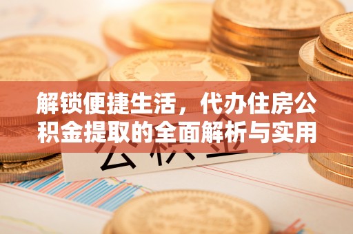 七星解锁便捷生活，代办住房公积金提取的全面解析与实用指南