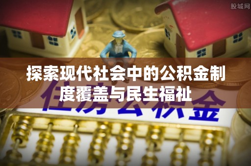 七星探索现代社会中的公积金制度覆盖与民生福祉