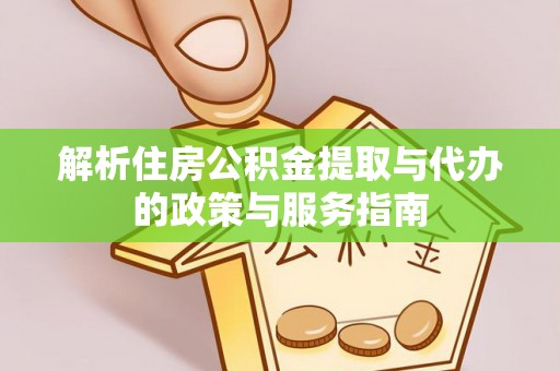 七星解析住房公积金提取与代办的政策与服务指南