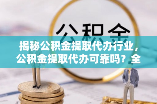 七星揭秘公积金提取代办行业，公积金提取代办可靠吗？全面解析与风险规避
