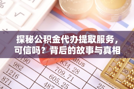七星探秘公积金代办提取服务，可信吗？背后的故事与真相