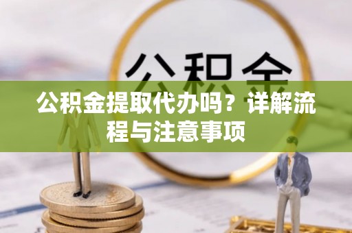 七星公积金提取代办吗？详解流程与注意事项