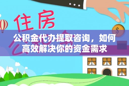 七星公积金代办提取咨询，如何高效解决你的资金需求