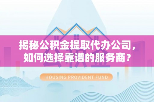 七星揭秘公积金提取代办公司，如何选择靠谱的服务商？