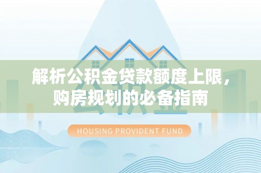 七星解析公积金贷款额度上限，购房规划的必备指南