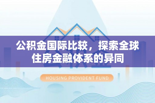 七星公积金国际比较，探索全球住房金融体系的异同