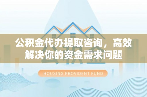 七星公积金代办提取咨询，高效解决你的资金需求问题