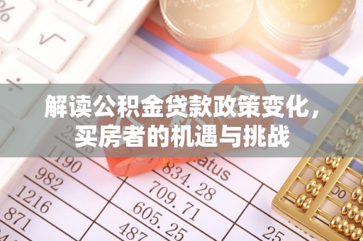 七星解读公积金贷款政策变化，买房者的机遇与挑战