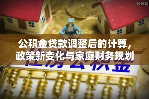 七星公积金贷款调整后的计算，政策新变化与家庭财务规划