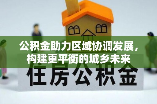 七星公积金助力区域协调发展，构建更平衡的城乡未来