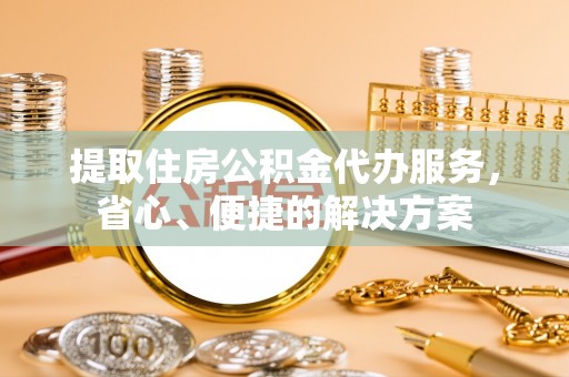 七星提取住房公积金代办服务，省心、便捷的解决方案