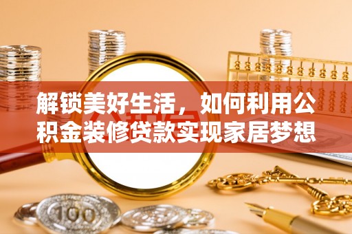 七星解锁美好生活，如何利用公积金装修贷款实现家居梦想