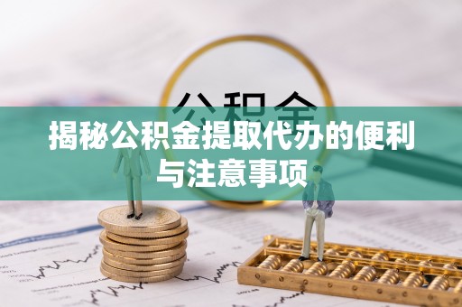 七星揭秘公积金提取代办的便利与注意事项