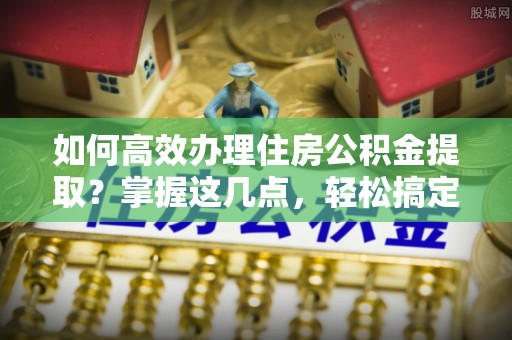 七星如何高效办理住房公积金提取？掌握这几点，轻松搞定！