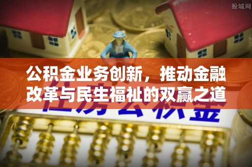 七星公积金业务创新，推动金融改革与民生福祉的双赢之道