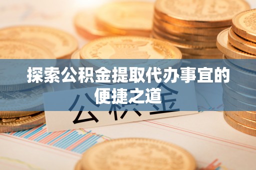 七星探索公积金提取代办事宜的便捷之道