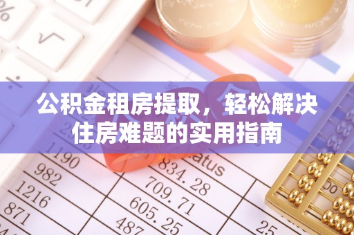 七星公积金租房提取，轻松解决住房难题的实用指南