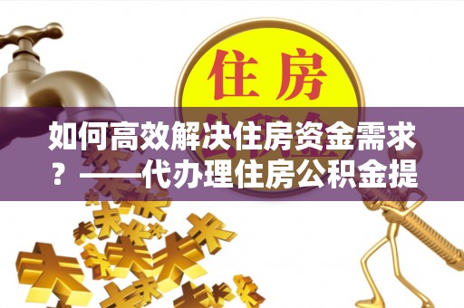 七星如何高效解决住房资金需求？——代办理住房公积金提取服务全解析