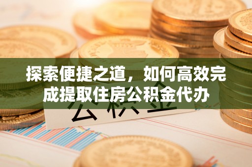 七星探索便捷之道，如何高效完成提取住房公积金代办
