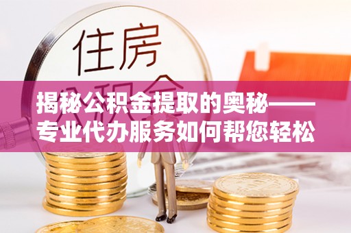 七星揭秘公积金提取的奥秘——专业代办服务如何帮您轻松搞定