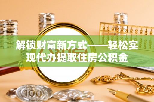 七星解锁财富新方式——轻松实现代办提取住房公积金
