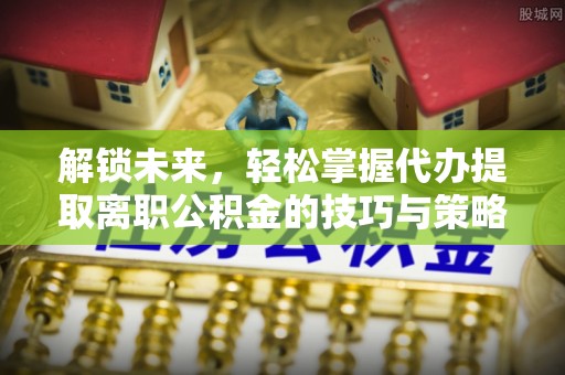 七星解锁未来，轻松掌握代办提取离职公积金的技巧与策略