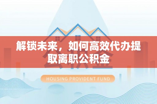 七星解锁未来，如何高效代办提取离职公积金