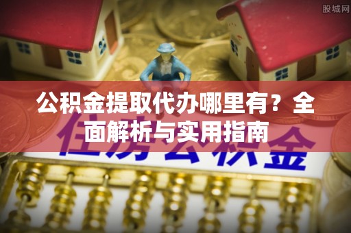 七星公积金提取代办哪里有？全面解析与实用指南