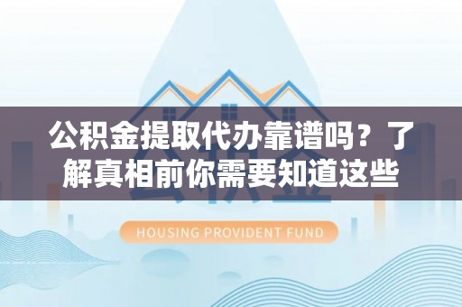 七星公积金提取代办靠谱吗？了解真相前你需要知道这些
