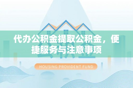 七星代办公积金提取公积金，便捷服务与注意事项