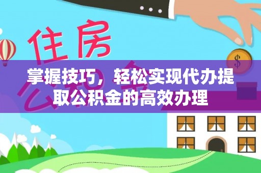七星掌握技巧，轻松实现代办提取公积金的高效办理