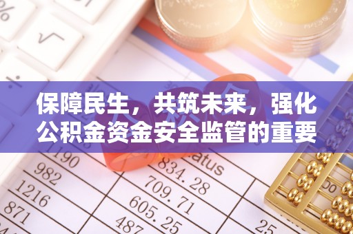 七星保障民生，共筑未来，强化公积金资金安全监管的重要性