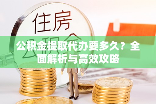 七星公积金提取代办要多久？全面解析与高效攻略