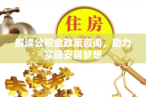 七星解读公积金政策咨询，助力实现安居梦想