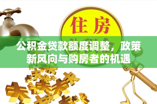 七星公积金贷款额度调整，政策新风向与购房者的机遇