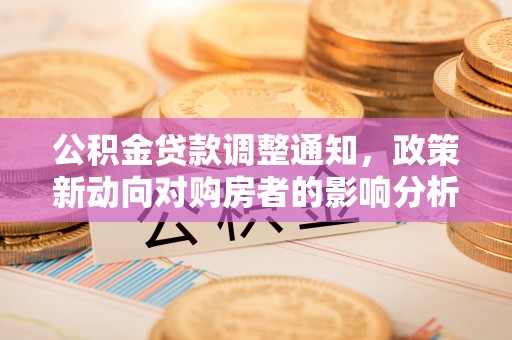 七星公积金贷款调整通知，政策新动向对购房者的影响分析