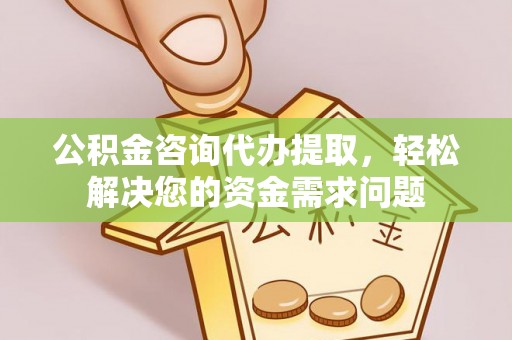 七星公积金咨询代办提取，轻松解决您的资金需求问题