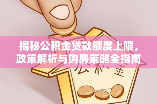 七星揭秘公积金贷款额度上限，政策解析与购房策略全指南