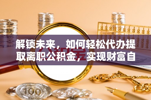 七星解锁未来，如何轻松代办提取离职公积金，实现财富自由的第一步